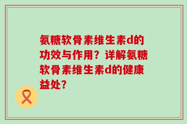 氨糖软骨素维生素d的功效与作用?详解氨糖软骨素维生素d的健康益处? 氨糖软骨素维生素d的功效与作用?详解氨糖软骨素维生素d的健康益处?