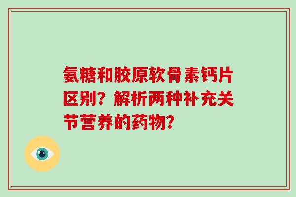 氨糖和胶原软骨素钙片区别?解析两种补充关节营养的? 氨糖和胶原软骨素钙片区别?解析两种补充关节营养的?