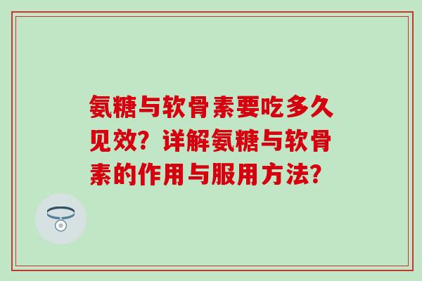 氨糖与软骨素要吃多久见效?详解氨糖与软骨素的作用与服用方法? 氨糖与软骨素要吃多久见效?详解氨糖与软骨素的作用与服用方法?