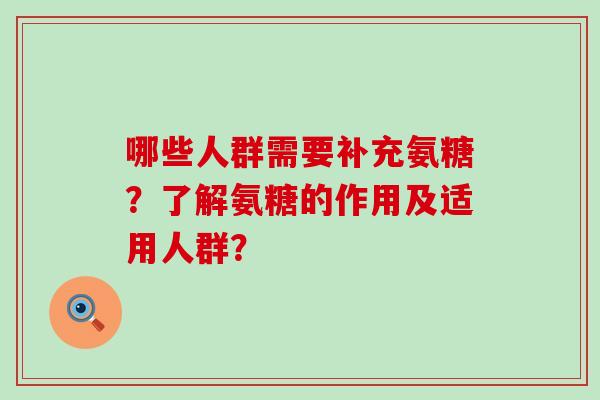 哪些人群需要补充氨糖?了解氨糖的作用及适用人群? 哪些人群需要补充氨糖?了解氨糖的作用及适用人群?