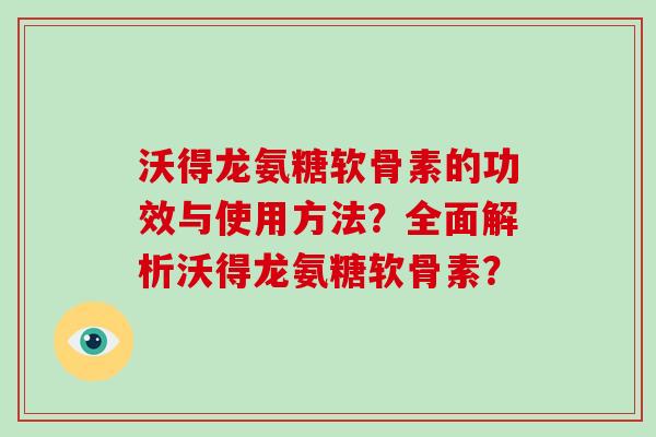 沃得龙氨糖软骨素的功效与使用方法?全面解析沃得龙氨糖软骨素? 沃得龙氨糖软骨素的功效与使用方法?全面解析沃得龙氨糖软骨素?