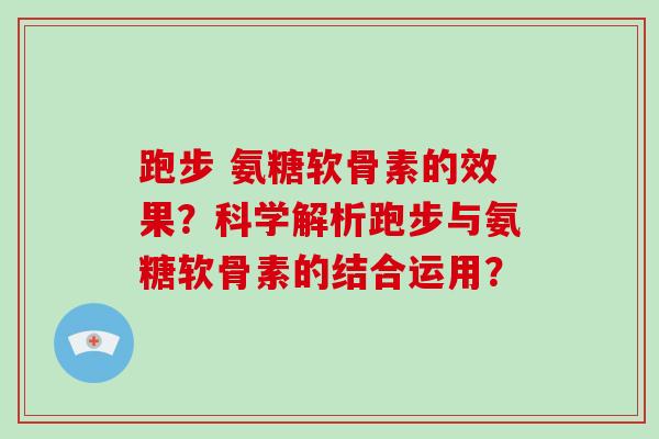 跑步 氨糖软骨素的效果?科学解析跑步与氨糖软骨素的结合运用? 跑步 氨糖软骨素的效果?科学解析跑步与氨糖软骨素的结合运用?