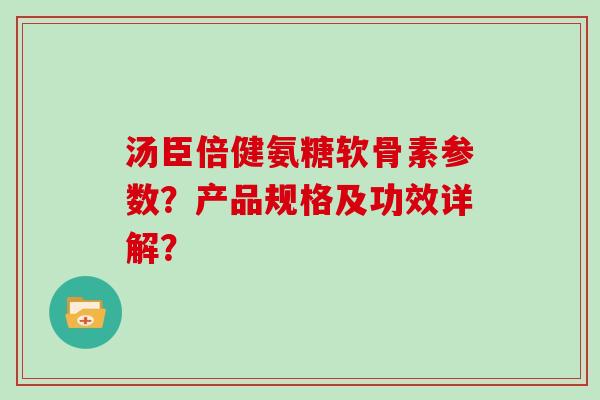 汤臣倍健氨糖软骨素参数?产品规格及功效详解? 汤臣倍健氨糖软骨素参数?产品规格及功效详解?