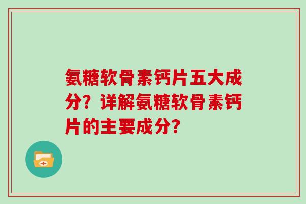 氨糖软骨素钙片五大成分?详解氨糖软骨素钙片的主要成分? 氨糖软骨素钙片五大成分?详解氨糖软骨素钙片的主要成分?