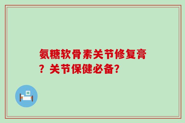 氨糖软骨素关节修复膏？关节保健必备？