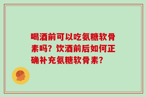 喝酒前可以吃氨糖软骨素吗?饮酒前后如何正确补充氨糖软骨素? 喝酒前可以吃氨糖软骨素吗?饮酒前后如何正确补充氨糖软骨素?