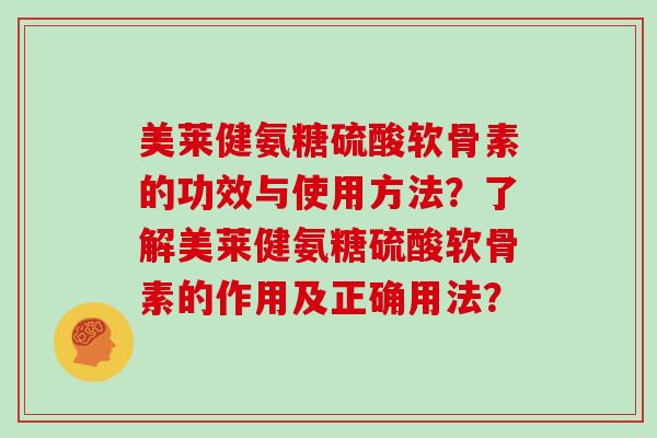 美莱健氨糖硫酸软骨素的功效与使用方法?了解美莱健氨糖硫酸软骨素的作用及正确用法? 美莱健氨糖硫酸软骨素的功效与使用方法?了解美莱健氨糖硫酸软骨素的作用及正确用法?