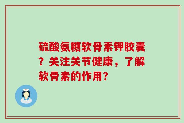 硫酸氨糖软骨素钾胶囊？关注关节健康，了解软骨素的作用？