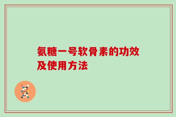 氨糖一号软骨素的功效及使用方法 氨糖一号软骨素的功效及使用方法