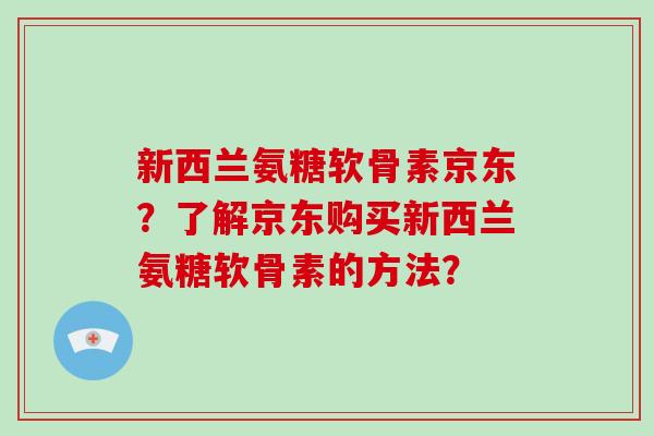 新西兰氨糖软骨素京东?了解京东购买新西兰氨糖软骨素的方法? 新西兰氨糖软骨素京东?了解京东购买新西兰氨糖软骨素的方法?
