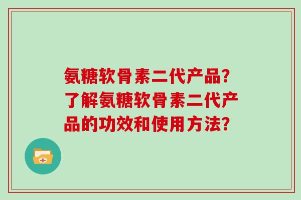 氨糖软骨素二代产品?了解氨糖软骨素二代产品的功效和使用方法? 氨糖软骨素二代产品?了解氨糖软骨素二代产品的功效和使用方法?