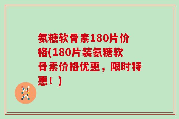 氨糖软骨素180片价格(180片装氨糖软骨素价格优惠,限时特惠!) 氨糖软骨素180片价格(180片装氨糖软骨素价格优惠,限时特惠!)