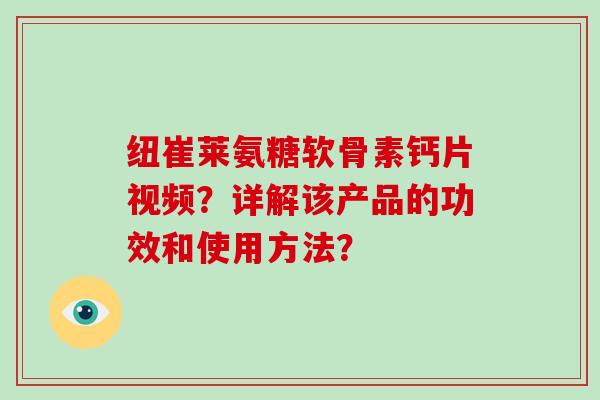 纽崔莱氨糖软骨素钙片视频?详解该产品的功效和使用方法? 纽崔莱氨糖软骨素钙片视频?详解该产品的功效和使用方法?