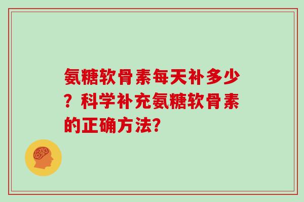 氨糖软骨素每天补多少?科学补充氨糖软骨素的正确方法? 氨糖软骨素每天补多少?科学补充氨糖软骨素的正确方法?