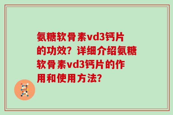 氨糖软骨素vd3钙片的功效?详细介绍氨糖软骨素vd3钙片的作用和使用方法? 氨糖软骨素vd3钙片的功效?详细介绍氨糖软骨素vd3钙片的作用和使用方法?