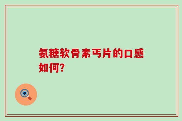氨糖软骨素丐片的口感如何? 氨糖软骨素丐片的口感如何?