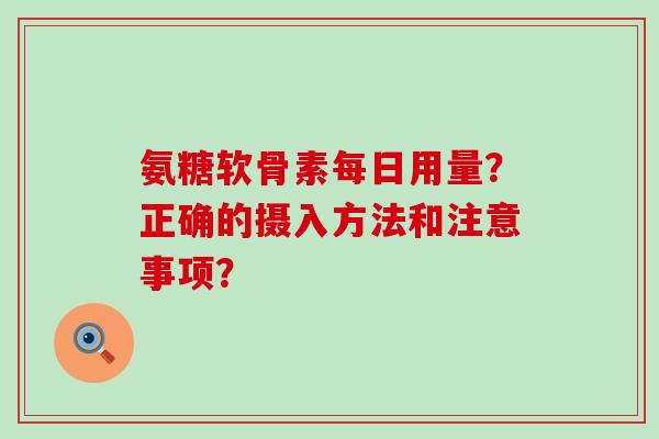 氨糖软骨素每日用量?正确的摄入方法和注意事项? 氨糖软骨素每日用量?正确的摄入方法和注意事项?
