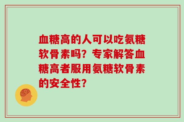 高的人可以吃氨糖软骨素吗？专家解答高者服用氨糖软骨素的安全性？