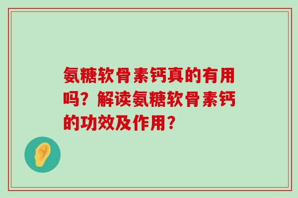 氨糖软骨素钙真的有用吗?解读氨糖软骨素钙的功效及作用? 氨糖软骨素钙真的有用吗?解读氨糖软骨素钙的功效及作用?