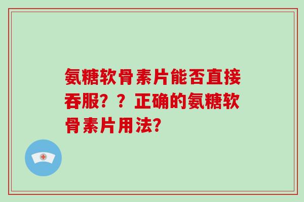 氨糖软骨素片能否直接吞服??正确的氨糖软骨素片用法? 氨糖软骨素片能否直接吞服??正确的氨糖软骨素片用法?
