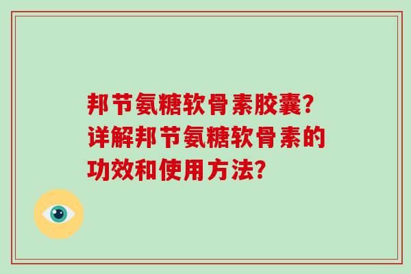 邦节氨糖软骨素胶囊?详解邦节氨糖软骨素的功效和使用方法? 邦节氨糖软骨素胶囊?详解邦节氨糖软骨素的功效和使用方法?