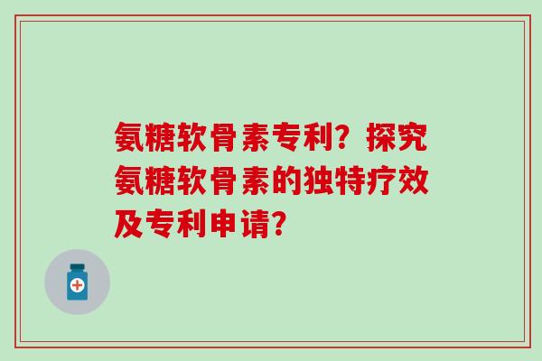 氨糖软骨素专利?探究氨糖软骨素的独特疗效及专利申请? 氨糖软骨素专利?探究氨糖软骨素的独特疗效及专利申请?