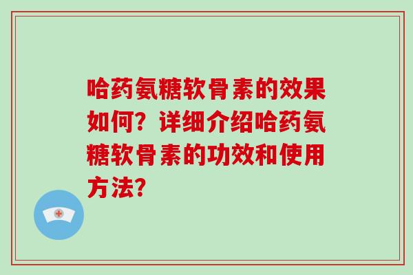 哈药氨糖软骨素的效果如何？详细介绍哈药氨糖软骨素的功效和使用方法？