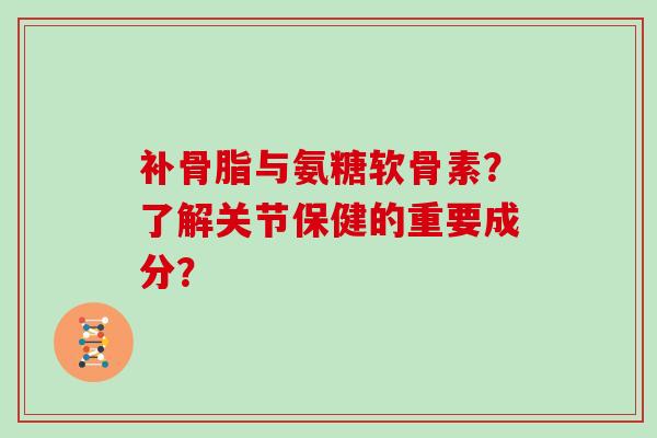 补骨脂与氨糖软骨素?了解关节保健的重要成分? 补骨脂与氨糖软骨素?了解关节保健的重要成分?