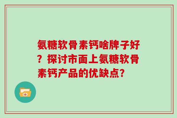 氨糖软骨素钙啥牌子好？探讨市面上氨糖软骨素钙产品的优缺点？
