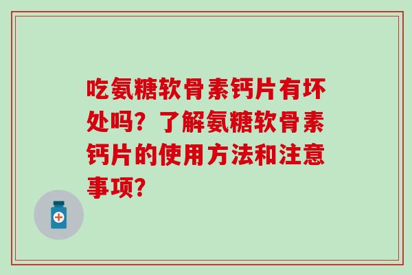 吃氨糖软骨素钙片有坏处吗?了解氨糖软骨素钙片的使用方法和注意事项? 吃氨糖软骨素钙片有坏处吗?了解氨糖软骨素钙片的使用方法和注意事项?