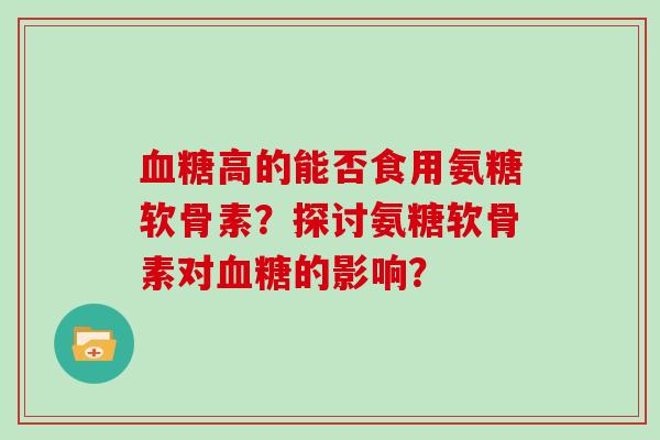 高的能否食用氨糖软骨素？探讨氨糖软骨素对的影响？