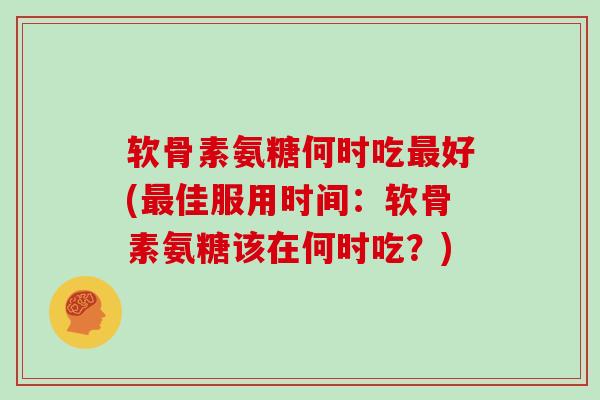 软骨素氨糖何时吃好(佳服用时间：软骨素氨糖该在何时吃？)