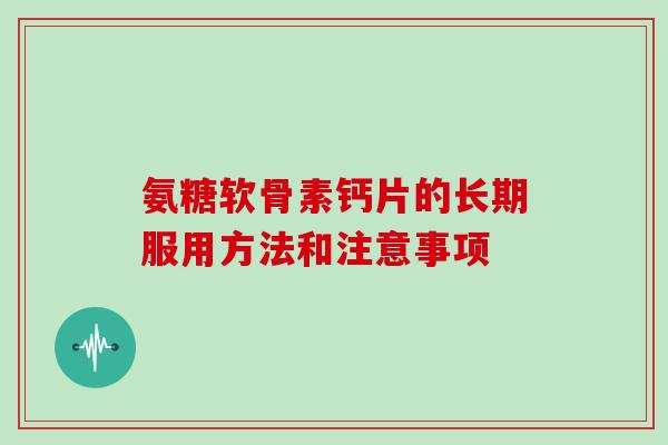 氨糖软骨素钙片的长期服用方法和注意事项