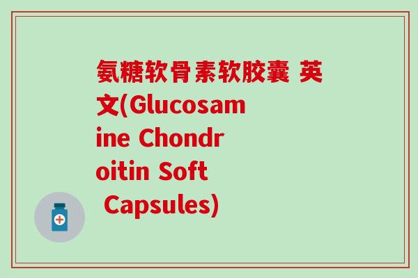 氨糖软骨素软胶囊 英文(Glucosamine Chondroitin Soft Capsules) 氨糖软骨素软胶囊 英文(Glucosamine Chondroitin Soft Capsules)