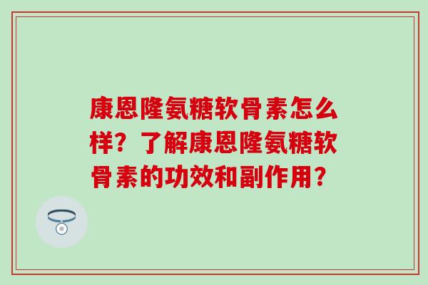康恩隆氨糖软骨素怎么样?了解康恩隆氨糖软骨素的功效和副作用? 康恩隆氨糖软骨素怎么样?了解康恩隆氨糖软骨素的功效和副作用?