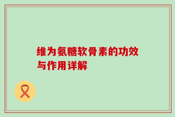 维为氨糖软骨素的功效与作用详解 维为氨糖软骨素的功效与作用详解