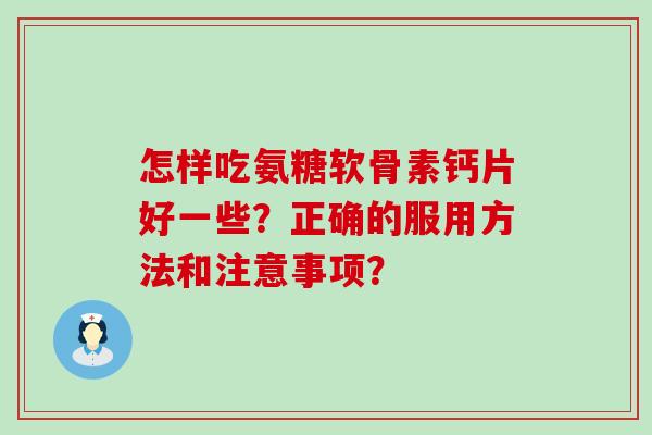 怎样吃氨糖软骨素钙片好一些？正确的服用方法和注意事项？