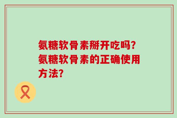 氨糖软骨素掰开吃吗？氨糖软骨素的正确使用方法？