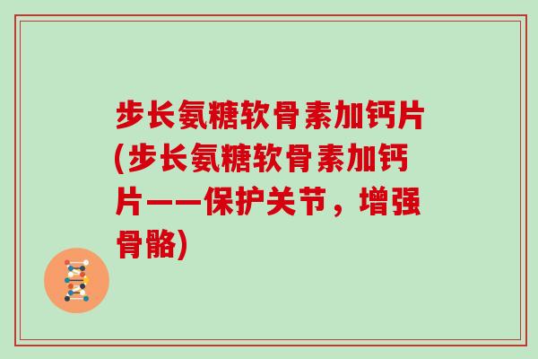 步长氨糖软骨素加钙片(步长氨糖软骨素加钙片——保护关节,增强骨骼) 步长氨糖软骨素加钙片(步长氨糖软骨素加钙片——保护关节,增强骨骼)