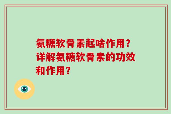 氨糖软骨素起啥作用？详解氨糖软骨素的功效和作用？