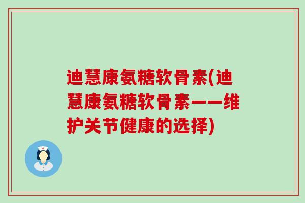 迪慧康氨糖软骨素(迪慧康氨糖软骨素——维护关节健康的选择)