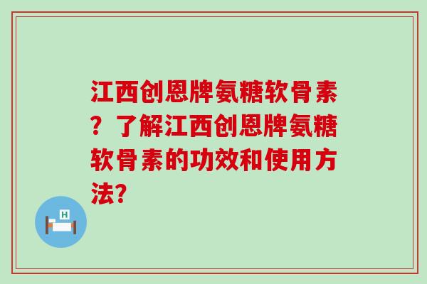 江西创恩牌氨糖软骨素？了解江西创恩牌氨糖软骨素的功效和使用方法？