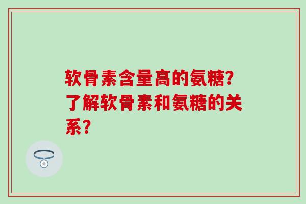 软骨素含量高的氨糖?了解软骨素和氨糖的关系? 软骨素含量高的氨糖?了解软骨素和氨糖的关系?