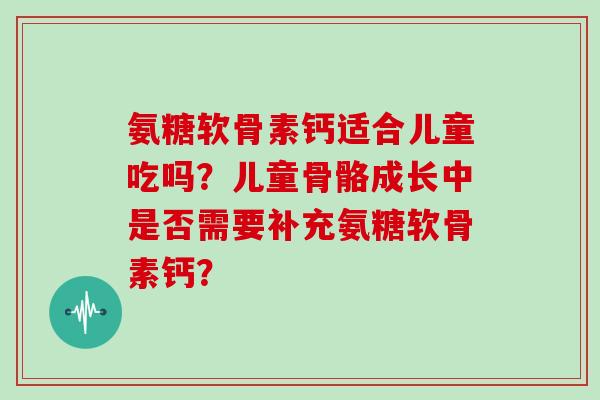 氨糖软骨素钙适合儿童吃吗？儿童骨骼成长中是否需要补充氨糖软骨素钙？