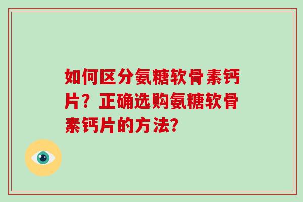 如何区分氨糖软骨素钙片？正确选购氨糖软骨素钙片的方法？