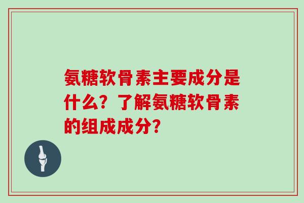 氨糖软骨素主要成分是什么?了解氨糖软骨素的组成成分? 氨糖软骨素主要成分是什么?了解氨糖软骨素的组成成分?