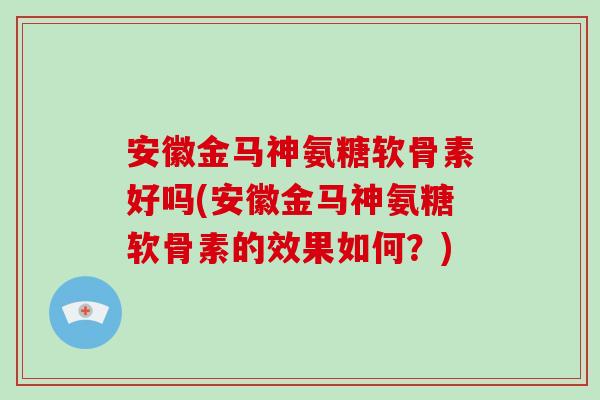 安徽金马神氨糖软骨素好吗(安徽金马神氨糖软骨素的效果如何?) 安徽金马神氨糖软骨素好吗(安徽金马神氨糖软骨素的效果如何?)