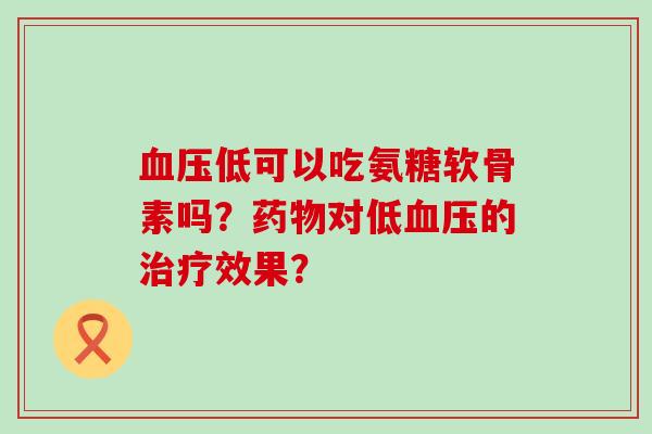 低可以吃氨糖软骨素吗?对低的效果? 低可以吃氨糖软骨素吗?对低的效果?