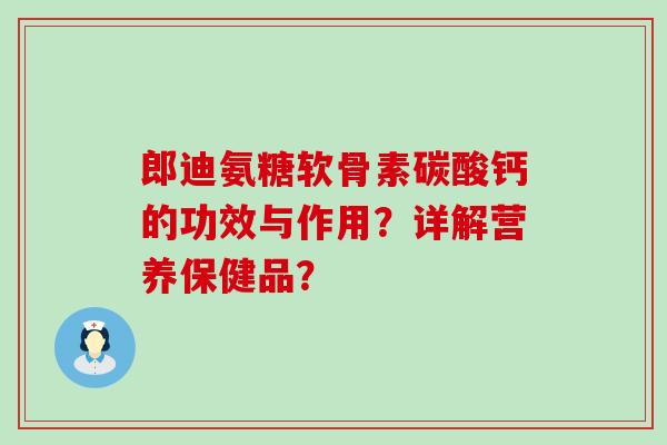 郎迪氨糖软骨素碳酸钙的功效与作用?详解营养保健品? 郎迪氨糖软骨素碳酸钙的功效与作用?详解营养保健品?