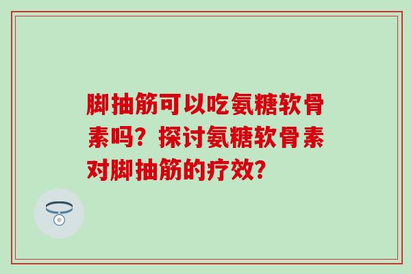 脚抽筋可以吃氨糖软骨素吗?探讨氨糖软骨素对脚抽筋的疗效? 脚抽筋可以吃氨糖软骨素吗?探讨氨糖软骨素对脚抽筋的疗效?